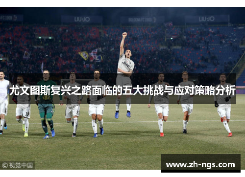 尤文图斯复兴之路面临的五大挑战与应对策略分析