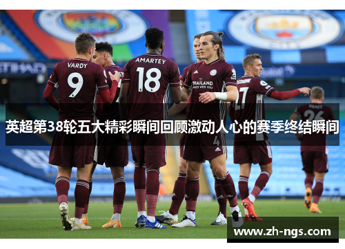 英超第38轮五大精彩瞬间回顾激动人心的赛季终结瞬间