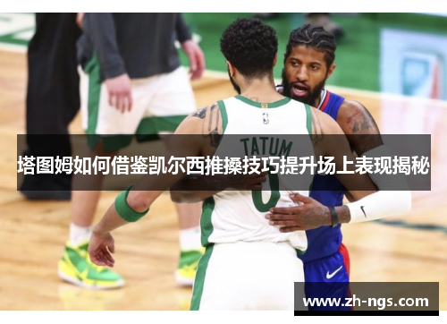 塔图姆如何借鉴凯尔西推搡技巧提升场上表现揭秘