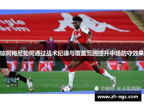 琼阿梅尼如何通过战术纪律与覆盖范围提升中场防守效果