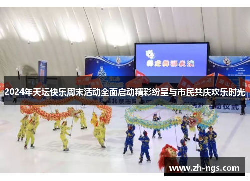 2024年天坛快乐周末活动全面启动精彩纷呈与市民共庆欢乐时光