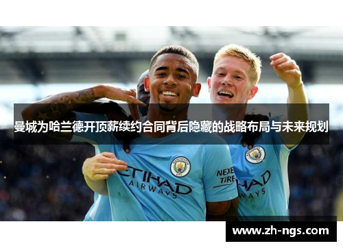 曼城为哈兰德开顶薪续约合同背后隐藏的战略布局与未来规划