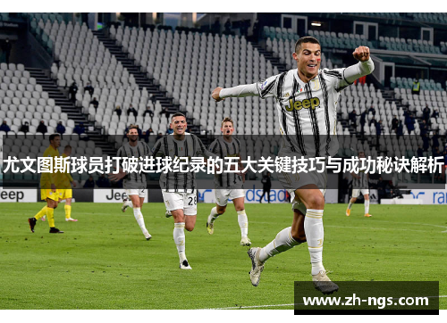 尤文图斯球员打破进球纪录的五大关键技巧与成功秘诀解析