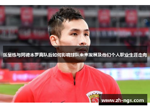 张呈栋与阿德本罗离队后如何影响球队未来发展及他们个人职业生涯走向