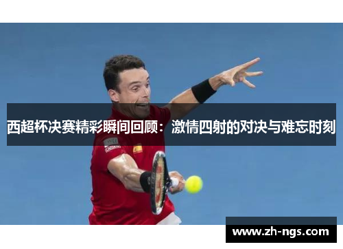 西超杯决赛精彩瞬间回顾：激情四射的对决与难忘时刻