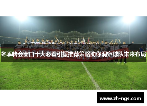冬季转会窗口十大必看引援推荐策略助你洞察球队未来布局