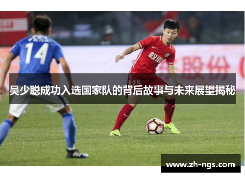 吴少聪成功入选国家队的背后故事与未来展望揭秘