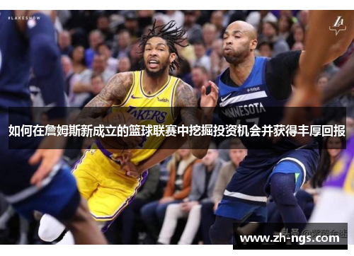 如何在詹姆斯新成立的篮球联赛中挖掘投资机会并获得丰厚回报