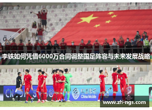 李铁如何凭借6000万合同调整国足阵容与未来发展战略
