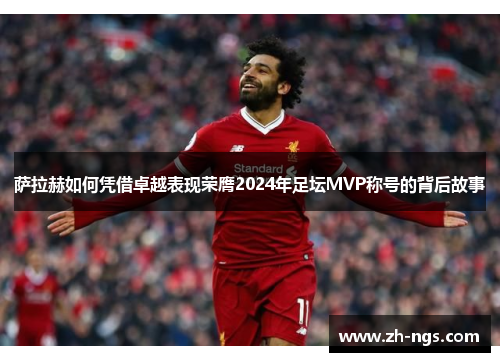 萨拉赫如何凭借卓越表现荣膺2024年足坛MVP称号的背后故事