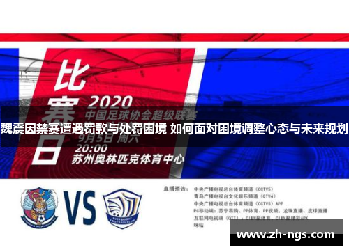 魏震因禁赛遭遇罚款与处罚困境 如何面对困境调整心态与未来规划
