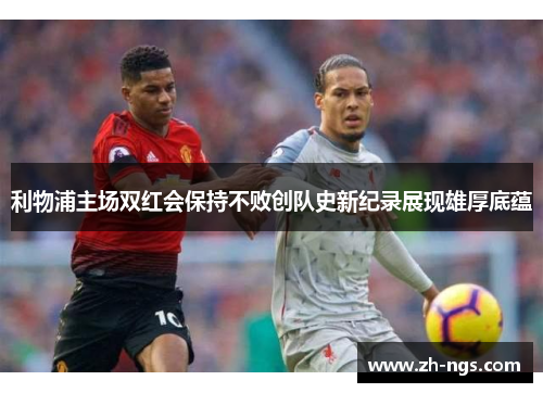 利物浦主场双红会保持不败创队史新纪录展现雄厚底蕴