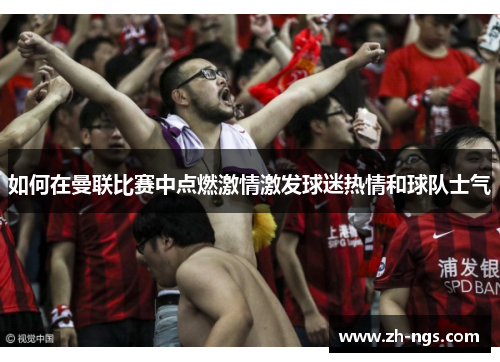 如何在曼联比赛中点燃激情激发球迷热情和球队士气