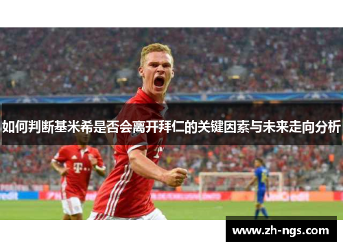 如何判断基米希是否会离开拜仁的关键因素与未来走向分析