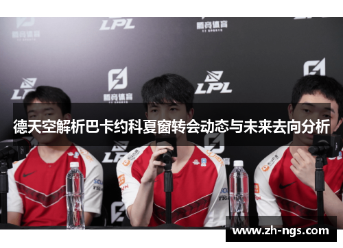 德天空解析巴卡约科夏窗转会动态与未来去向分析