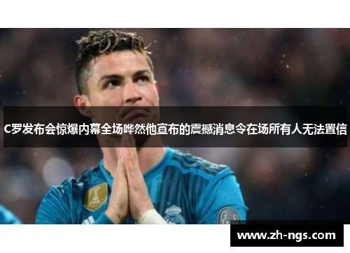 C罗发布会惊爆内幕全场哗然他宣布的震撼消息令在场所有人无法置信