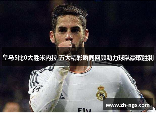 皇马5比0大胜米内拉 五大精彩瞬间回顾助力球队豪取胜利