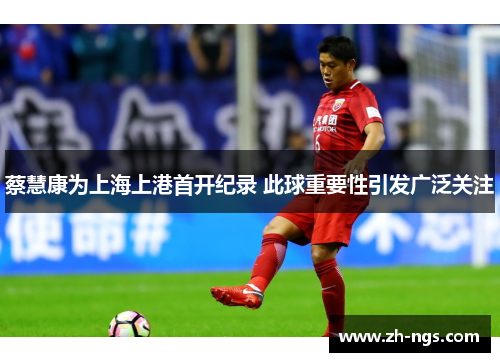 蔡慧康为上海上港首开纪录 此球重要性引发广泛关注
