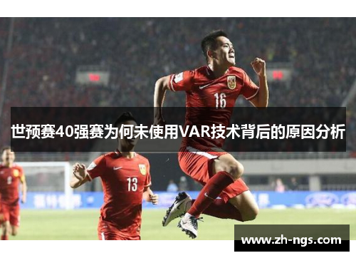 世预赛40强赛为何未使用VAR技术背后的原因分析