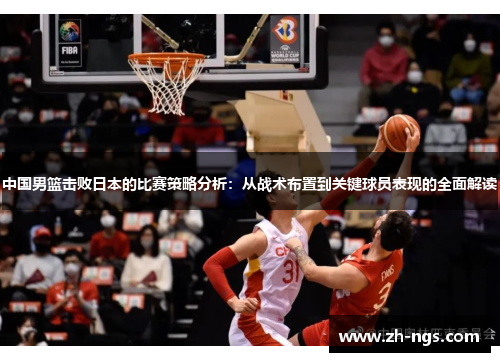 中国男篮击败日本的比赛策略分析：从战术布置到关键球员表现的全面解读