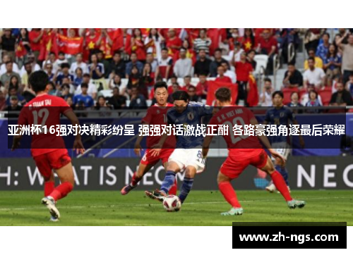 亚洲杯16强对决精彩纷呈 强强对话激战正酣 各路豪强角逐最后荣耀