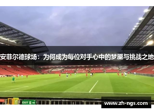 安菲尔德球场：为何成为每位对手心中的梦魇与挑战之地