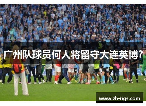 广州队球员何人将留守大连英博？