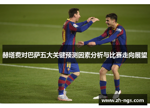 赫塔费对巴萨五大关键预测因素分析与比赛走向展望