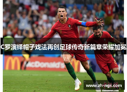 C罗演绎帽子戏法再创足球传奇新篇章荣耀加冕
