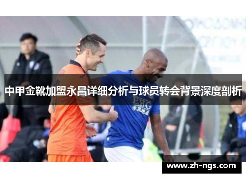 中甲金靴加盟永昌详细分析与球员转会背景深度剖析
