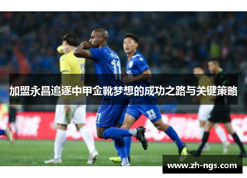加盟永昌追逐中甲金靴梦想的成功之路与关键策略