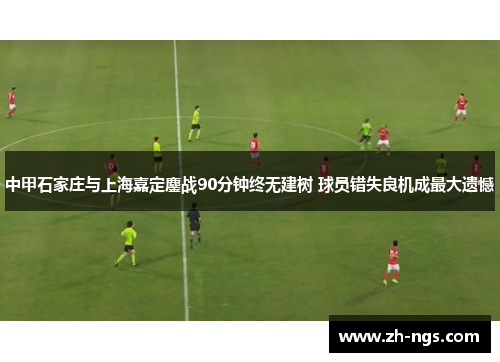 中甲石家庄与上海嘉定鏖战90分钟终无建树 球员错失良机成最大遗憾