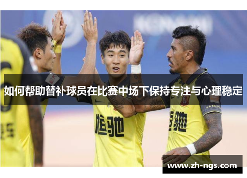如何帮助替补球员在比赛中场下保持专注与心理稳定