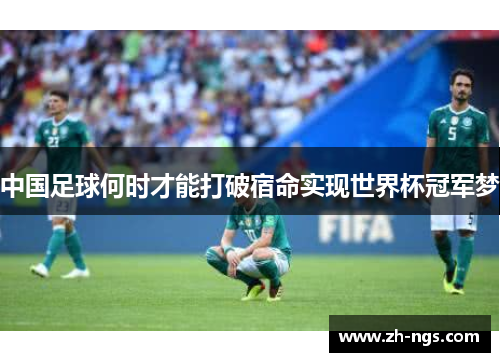 中国足球何时才能打破宿命实现世界杯冠军梦