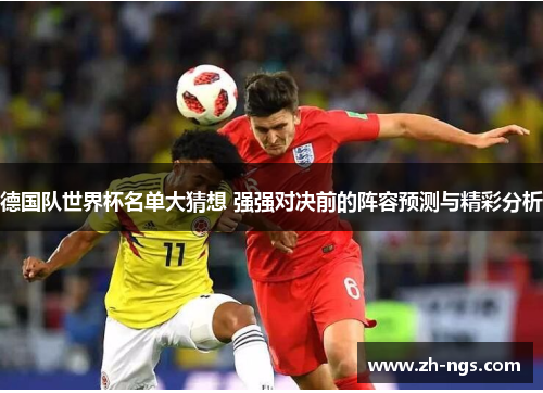 德国队世界杯名单大猜想 强强对决前的阵容预测与精彩分析