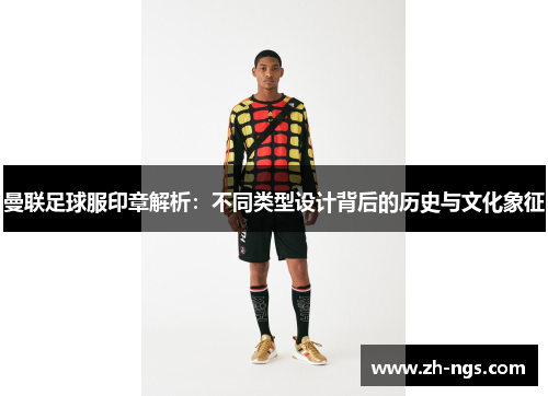曼联足球服印章解析：不同类型设计背后的历史与文化象征