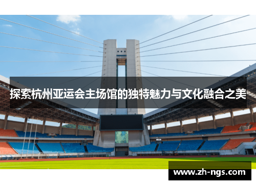 探索杭州亚运会主场馆的独特魅力与文化融合之美