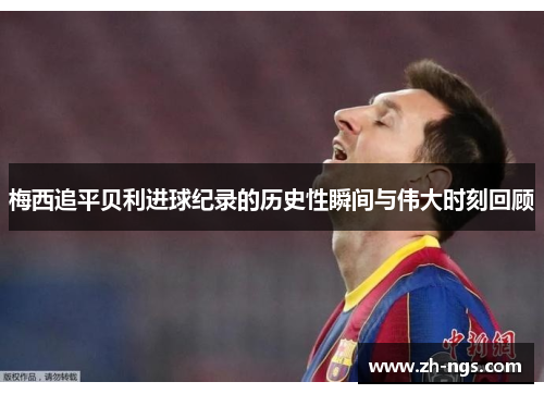 梅西追平贝利进球纪录的历史性瞬间与伟大时刻回顾
