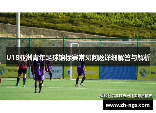 U18亚洲青年足球锦标赛常见问题详细解答与解析