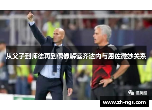 从父子到师徒再到偶像解读齐达内与恩佐微妙关系