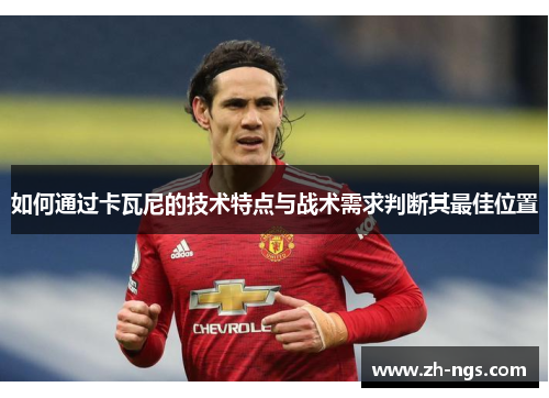 如何通过卡瓦尼的技术特点与战术需求判断其最佳位置