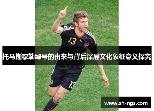 托马斯穆勒绰号的由来与背后深层文化象征意义探究