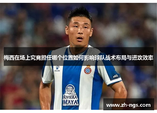 梅西在场上究竟担任哪个位置如何影响球队战术布局与进攻效率