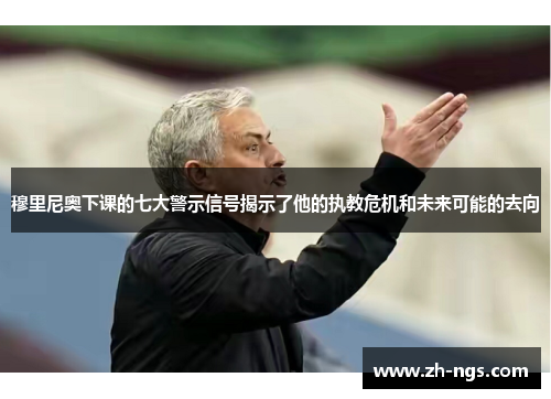 穆里尼奥下课的七大警示信号揭示了他的执教危机和未来可能的去向