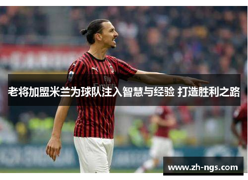老将加盟米兰为球队注入智慧与经验 打造胜利之路