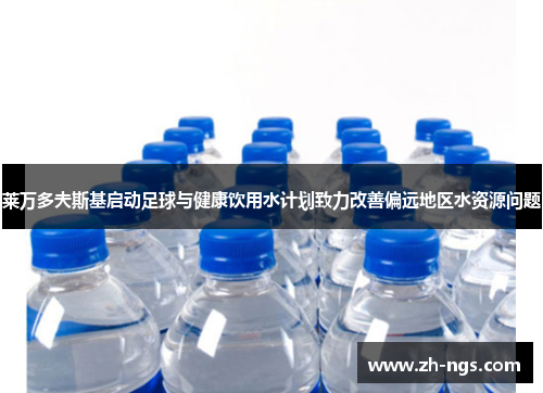 莱万多夫斯基启动足球与健康饮用水计划致力改善偏远地区水资源问题