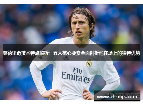 莫德里奇技术特点解析：五大核心要素全面剖析他在场上的独特优势