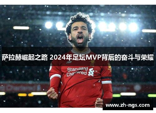 萨拉赫崛起之路 2024年足坛MVP背后的奋斗与荣耀