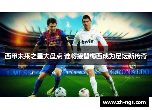 西甲未来之星大盘点 谁将接替梅西成为足坛新传奇