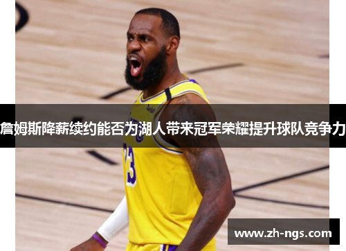 詹姆斯降薪续约能否为湖人带来冠军荣耀提升球队竞争力